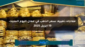 مفاجأة ذهبية: سعر الذهب في عمان اليوم السبت 19 أبريل 2025